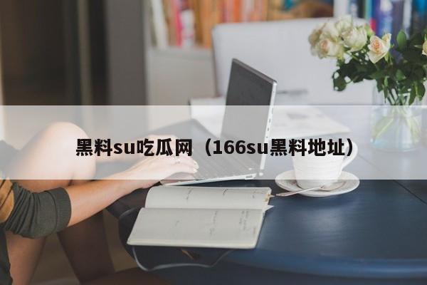 黑料su吃瓜网（166su黑料地址）
