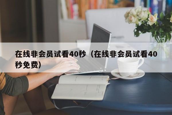 在线非会员试看40秒（在线非会员试看40秒免费）