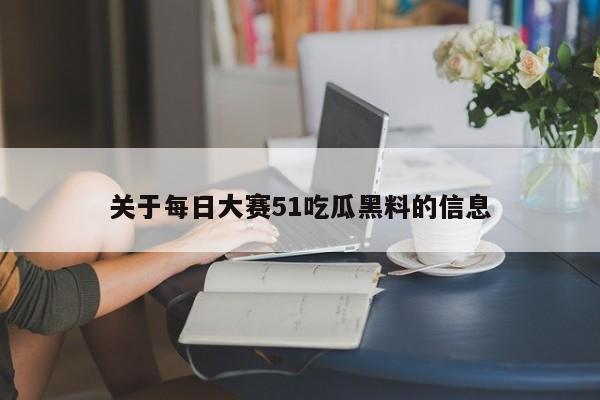 关于每日大赛51吃瓜黑料的信息