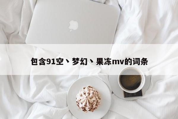 包含91空丶梦幻丶果冻mv的词条